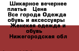 Шикарное вечернее платье › Цена ­ 18 000 - Все города Одежда, обувь и аксессуары » Женская одежда и обувь   . Нижегородская обл.